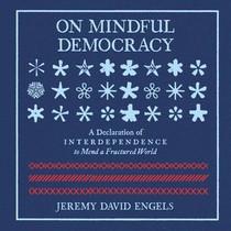 On Mindful Democracy: A Declaration of Interdependence to Mend a Fractured World
