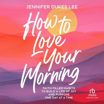 How to Love Your Morning: Faith-Filled Habits to Build a Life of Joy and Purpose One Day at a Time