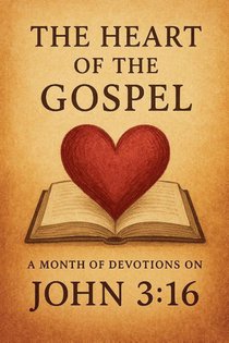 The Heart of the Gospel A Month of Devotions on John 3-16