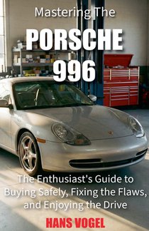 Mastering the Porsche 996: The Enthusiast's Guide to Buying Safely, Fixing the Flaws, and Enjoying the Drive