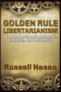 Golden Rule Libertarianism: A Defense of Freedom in Social, Economic, and Legal Policy