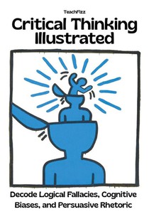 Critical Thinking Illustrated. Decode Logical Fallacies, Cognitive Biases, and Persuasive Rhetoric