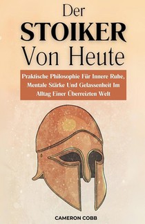 Der Stoiker Von Heute: Praktische Philosophie Für Innere Ruhe, Mentale Stärke Und Gelassenheit Im Alltag Einer Überreizten Welt