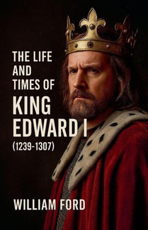 The Life and Times of King Edward I (1239-1307)