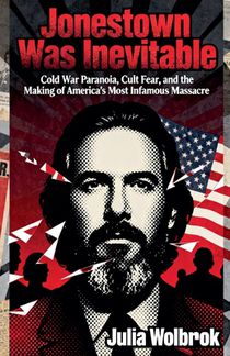 Jonestown Was Inevitable Cold War Paranoia, Cult Fear, and the Making of America's Most Infamous Massacre