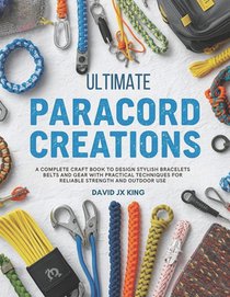 Ultimate Paracord Creations: A Complete Craft Book to Design Stylish Bracelets Belts and Gear with Practical Techniques for Reliable Strength and Outd