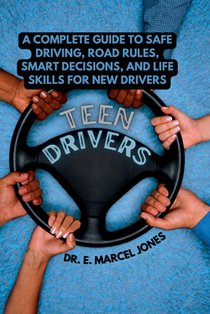 Teen Drivers: A Complete Guide to Safe Driving, Road Rules, Smart Decisions, and Life Skills for New Drivers