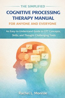 The Simplified Cognitive Processing Therapy Manual for Anyone and Everyone: An Easy-to-Understand Guide to CPT Concepts, Skills, and Thought-Challengi