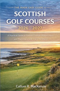 The Made Easy Guide to Scottish Golf Courses 2026 - 2027: A Practical Guide to Famous Courses, Hidden Gems, and Planning a Golf Trip in Scotland