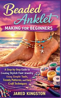 Beaded Anklet Making for Beginners: A Step-by-Step Guide to Creating Stylish Foot Jewelry Using Simple Tools, Trendy Patterns, and Easy Craft Techniqu
