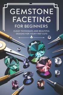 Gemstone Faceting for Beginners: Clear Techniques and Beautiful Designs for Your First Cuts