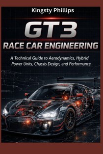 GT3 Race Car Engineering: A Technical Guide to Aerodynamics, Hybrid Power Units, Chassis Design, and Performance