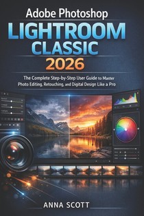 Adobe Photoshop Lightroom Classic 2026: The Complete Step-by-Step User Guide to Master Photo Editing, Retouching, and Digital Design Like a Pro