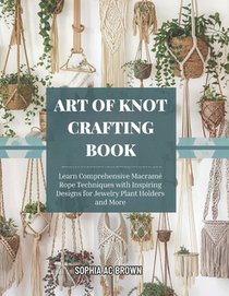 Art of Knot Crafting Book: Learn Comprehensive Macramé Rope Techniques with Inspiring Designs for Jewelry Plant Holders and More