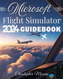Microsoft Flight Simulator 2024 Guidebook: A Step-by-Step Beginner-to-Expert Handbook to Realistic Flying, Advanced Simulation, and Professional Pilot