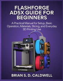 Flashforge Ad5x Guide for Beginners: A Practical Manual for Setup, Basic Operation, Materials, Slicing, and Everyday 3D Printing Use