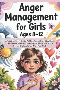 Anger Management For Girls Ages 8-12: A Practical Story Guide To Help Girls Stay Calm, Understand Emotions, Gain Self Control And Make Better Choices