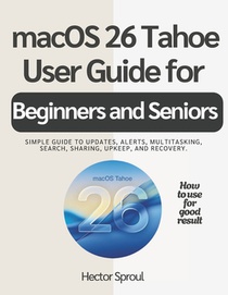 macOS 26 Tahoe USER GUIDE FOR BEGINNERS AND SENIORS: Simple guide to updates, alerts, multitasking, search, sharing, upkeep, and recovery.