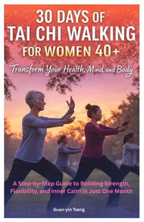 30 Days of Tai Chi Walking for Women 40+: Transform Your Health, Mind, and Body: A Step-by-Step Guide to Building Strength, Flexibility, and Inner Cal