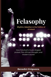 FELASOPHY Rhythm, Rebellion & the Politics of Afrobeat: How Fela Kuti's music shaped protest, Pan-African thought, and modern sound