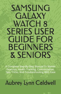 Samsung Galaxy Watch 8 Series User Guide for Beginners & Seniors: A Complete Step-By-Step Manual To Master Features, Health Tracking, Customization, T
