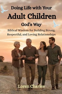 Doing Life with Your Adult Children God's Way: Biblical Wisdom for Building Strong, Respectful, and Loving Relationships