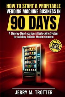 How to Start a Profitable Vending Machine Business in 90 Days: A Step-by-Step Location & Restocking System for Building Reliable Monthly Income