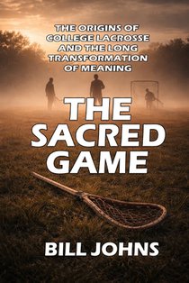 The Sacred Game: The Origins of College Lacrosse and the Long Transformation of Meaning