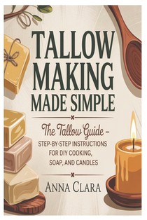 Tallow Making Made Simple: The Tallow Guide - Step-by-Step Instructions for DIY Cooking, Soap, and Candles