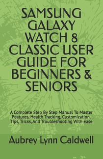 Samsung Galaxy Watch 8 Classic User Guide for Beginners & Seniors: A Complete Step By Step Manual To Master Features, Health Tracking, Customization,