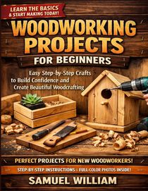 Woodworking Projects for Beginners: Easy Step-by-Step Crafts to Build Confidence and Create Beautiful woodcrafting