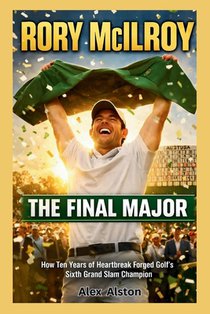 Rory McIlroy: The Final Major : How Ten Years of Heartbreak Forged Golf's Sixth Grand Slam Champion at Augusta's Hallowed Grounds