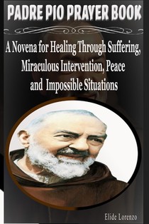 Padre Pio Prayer Book: A Novena for Healing Through Suffering, Miraculous Intervention, Peace and Impossible Situations