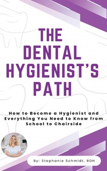 The Dental Hygienist's Path: How to Become a Hygienist and Everything You Need to Know From School to Chairside