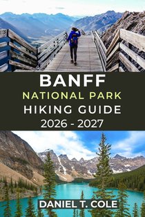 Banff National Park Hiking Guide 2026 - 2027: A Complete Guide to Iconic Trails, Alpine Scenery, and Mountain Adventures in the Canadian Rockies