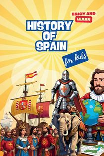 The History of Spain for Kids: The History of Spain for Kids: An Epic Journey Through Time. A Fun Educational Book about Spanish Explorers, Kings, Anc