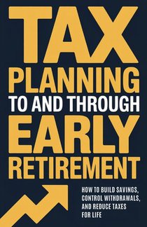 Tax Planning To and Through Early Retirement: How to Build Savings, Control Withdrawals, and Reduce Taxes for Life