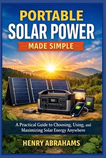 Portable Solar Power Made Simple: A Practical Guide to Choosing, Using, and Maximizing Solar Energy Anywhere