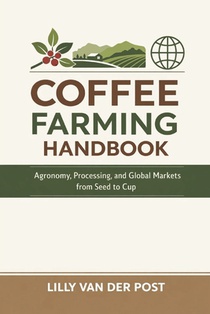 Coffee Farming Handbook: Agronomy, Processing, and Global Markets from Seed to Cup: A Comprehensive Guide