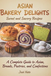Asian Bakery Delights: Sweet and Savory Recipes: A Complete Guide to Asian Breads, Pastries, and Confections