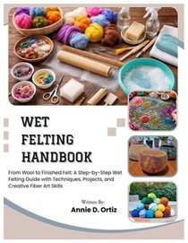 Wet Felting Handbook: From Wool to Finished Felt: A Step-by-Step Wet Felting Guide with Techniques, Projects, and Creative Fiber Art Skills