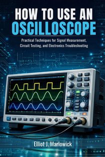How to Use an Oscilloscope: Practical Techniques for Signal Measurement, Circuit Testing, and Electronics Troubleshooting