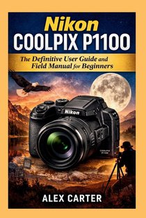 Nikon COOLPIX P1100: The Definitive User Guide and Field Manual for Beginners