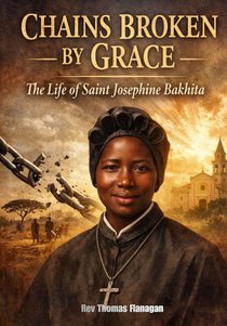 Chains Broken by Grace: The life of saint Josephine Bakhita