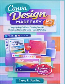 Canva Made Easy for Beginners (2026 Edition): Step-by-Step Guide to Creating Graphics, Designs and Content for Social Media & Marketing