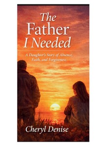 The Father I Needed: A Daughter's Story of Absence, Faith, and Forgiveness