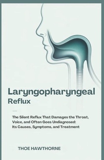 Laryngopharyngeal Reflux: The Silent Reflux That Damages the Throat, Voice, and Often Goes Undiagnosed: Its Causes, Symptoms, and Treatment