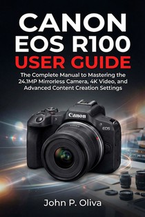 Canon EOS R100 User Guide: The Complete Manual to Mastering the 24.1MP Mirrorless Camera, 4K Video, and Advanced Content Creation Settings