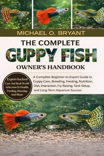 The Complete Guppy Fish Owner's Handbook: A Complete Beginner-to-Expert Guide to Guppy Care, Breeding, Feeding, Nutrition, Diet, Interaction, Fry Rais