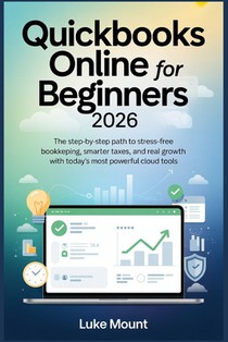 Quickbooks Online For Beginners 2026: The Step-by-Step Path to Stress Free Bookkeeping, Smarter Taxes, and Real Growth with Today's Most Powerful Clou